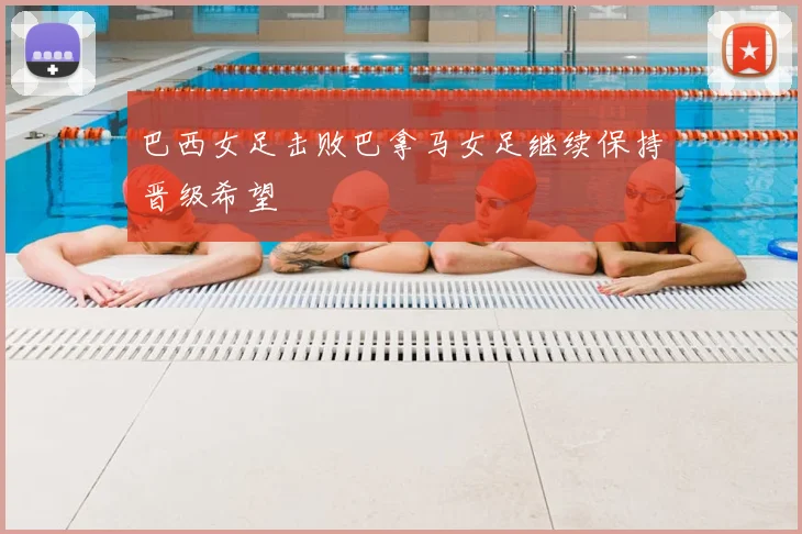 巴西女足击败巴拿马女足继续保持晋级希望