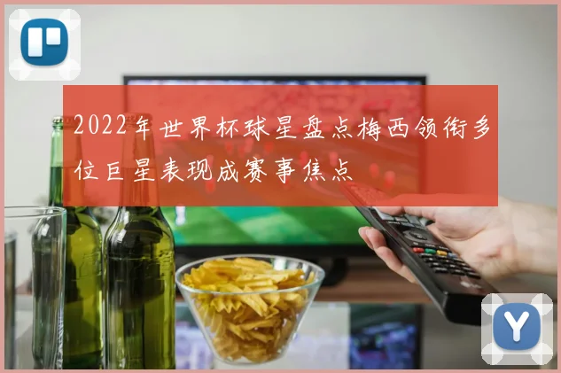 2022年世界杯球星盘点梅西领衔多位巨星表现成赛事焦点