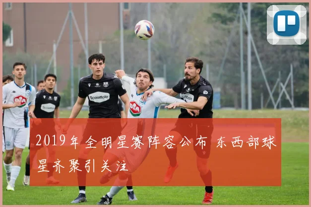 2019年全明星赛阵容公布 东西部球星齐聚引关注