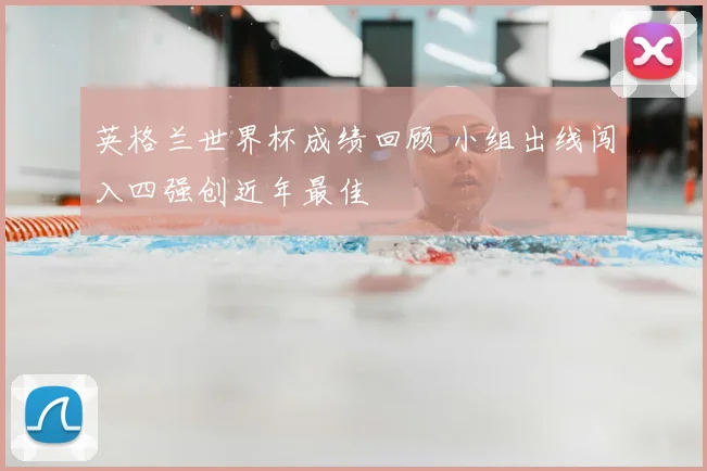英格兰世界杯成绩回顾 小组出线闯入四强创近年最佳