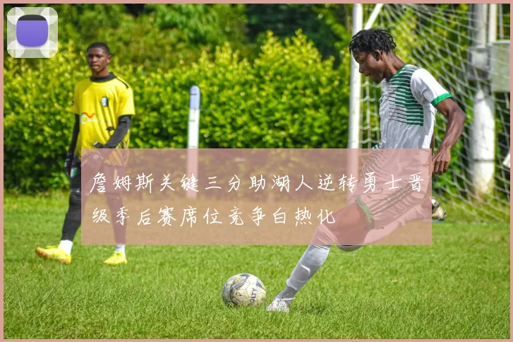 詹姆斯关键三分助湖人逆转勇士晋级季后赛席位竞争白热化