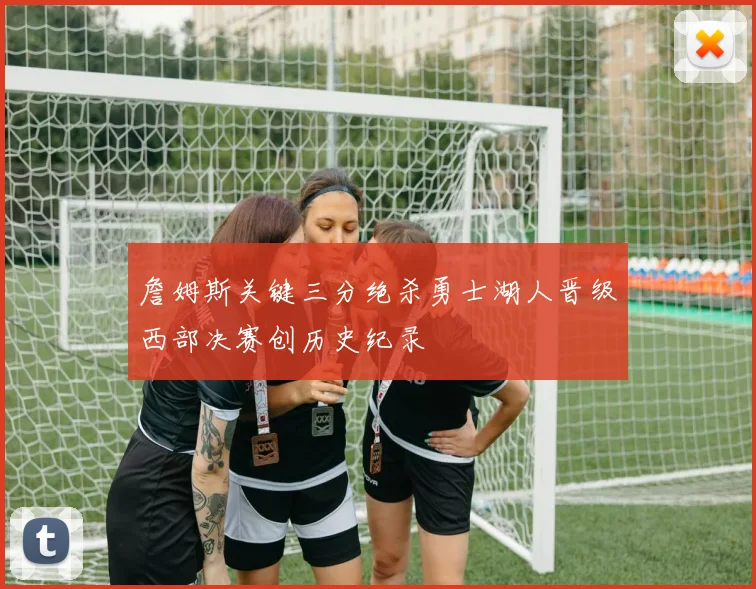 詹姆斯关键三分绝杀勇士湖人晋级西部决赛创历史纪录