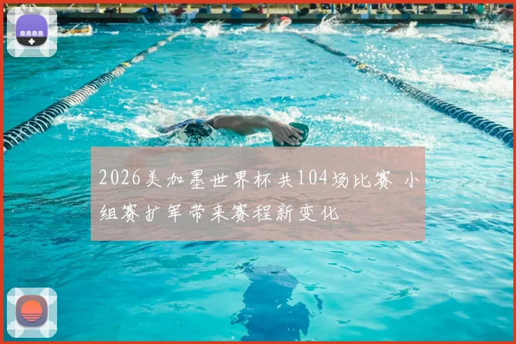 2026美加墨世界杯共104场比赛 小组赛扩军带来赛程新变化