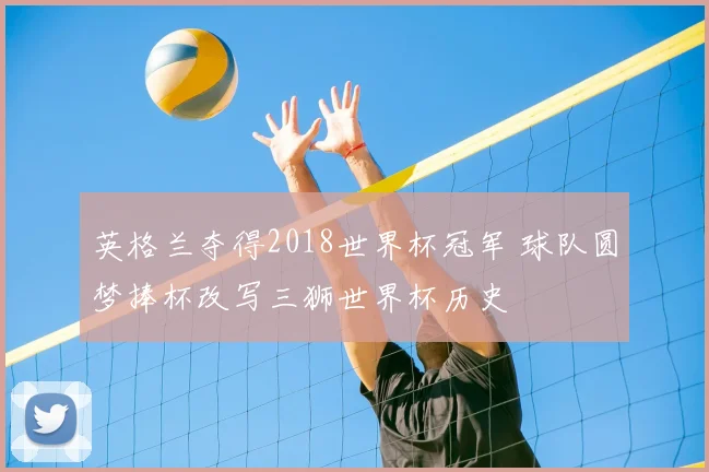 英格兰夺得2018世界杯冠军 球队圆梦捧杯改写三狮世界杯历史