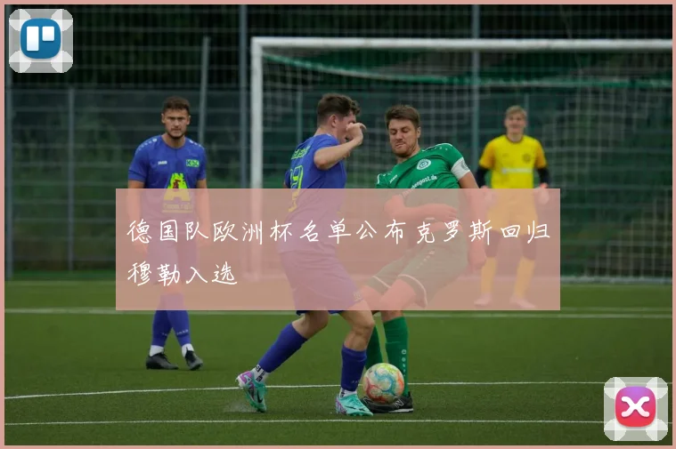 德国队欧洲杯名单公布克罗斯回归穆勒入选