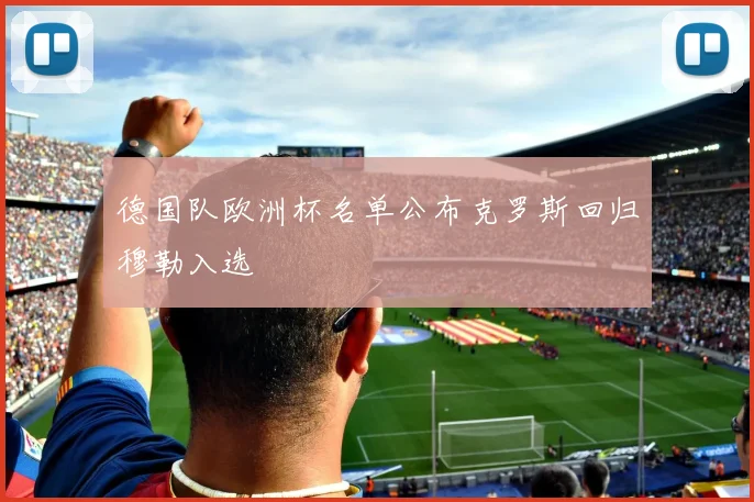 德国队欧洲杯名单公布克罗斯回归穆勒入选