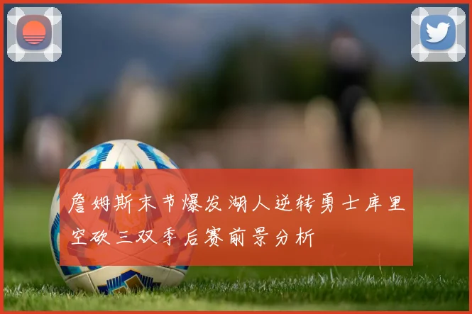 詹姆斯末节爆发湖人逆转勇士库里空砍三双季后赛前景分析