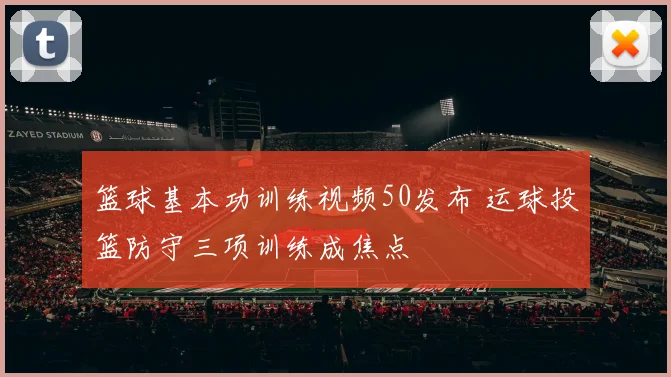 篮球基本功训练视频50发布 运球投篮防守三项训练成焦点