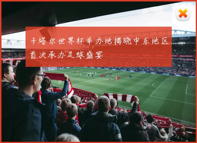 卡塔尔世界杯举办地揭晓中东地区首次承办足球盛宴