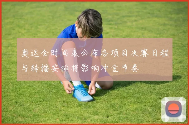 奥运会时间表公布各项目决赛日程与转播安排将影响冲金节奏
