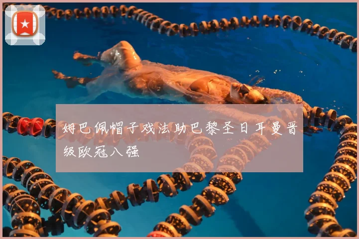 姆巴佩帽子戏法助巴黎圣日耳曼晋级欧冠八强