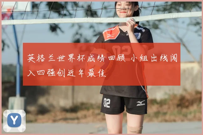 英格兰世界杯成绩回顾 小组出线闯入四强创近年最佳