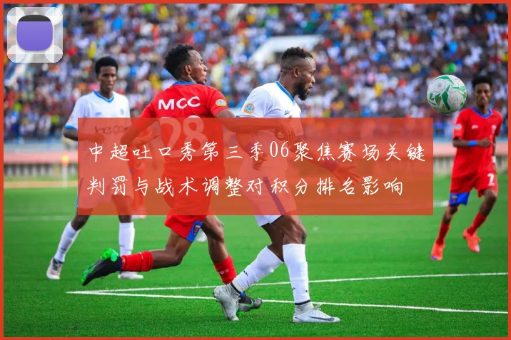 中超吐口秀第三季06聚焦赛场关键判罚与战术调整对积分排名影响