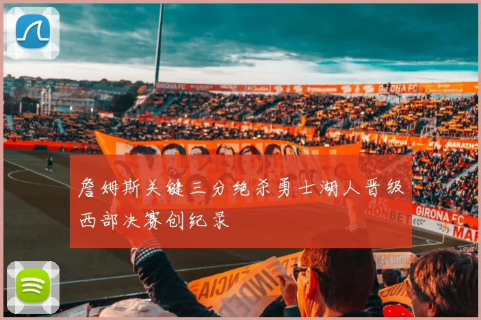 詹姆斯关键三分绝杀勇士湖人晋级西部决赛创纪录