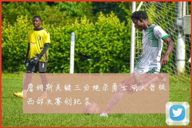 詹姆斯关键三分绝杀勇士湖人晋级西部决赛创纪录