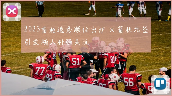 2023首轮选秀顺位出炉 火箭状元签引发湖人补强关注