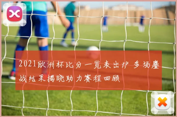 2021欧洲杯比分一览表出炉 多场鏖战结果揭晓助力赛程回顾