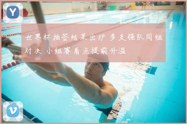 世界杯抽签结果出炉 多支强队同组对决 小组赛看点提前升温