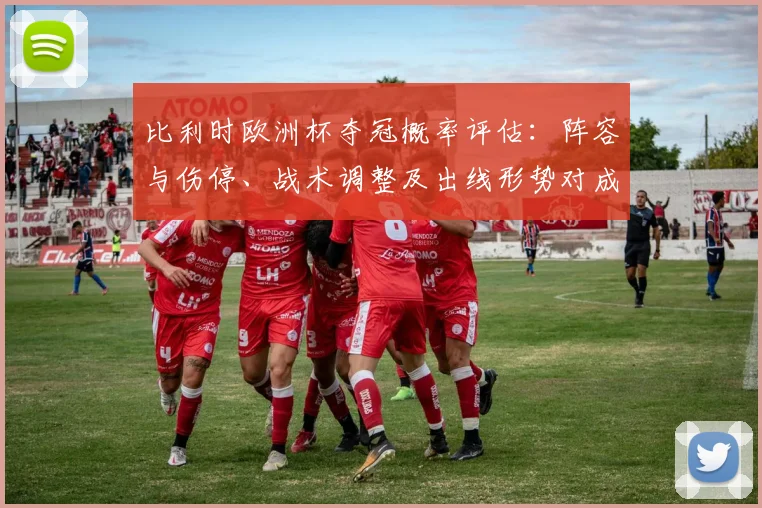 比利时欧洲杯夺冠概率评估:阵容与伤停、战术调整及出线形势对成绩影响