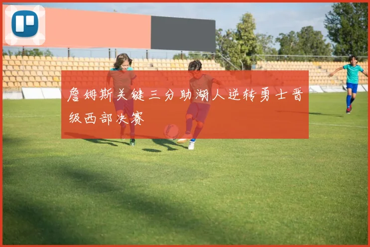 詹姆斯关键三分助湖人逆转勇士晋级西部决赛