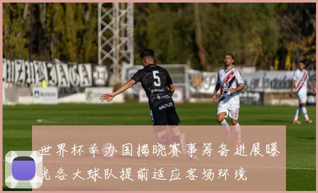 世界杯举办国揭晓赛事筹备进展曝光各大球队提前适应客场环境
