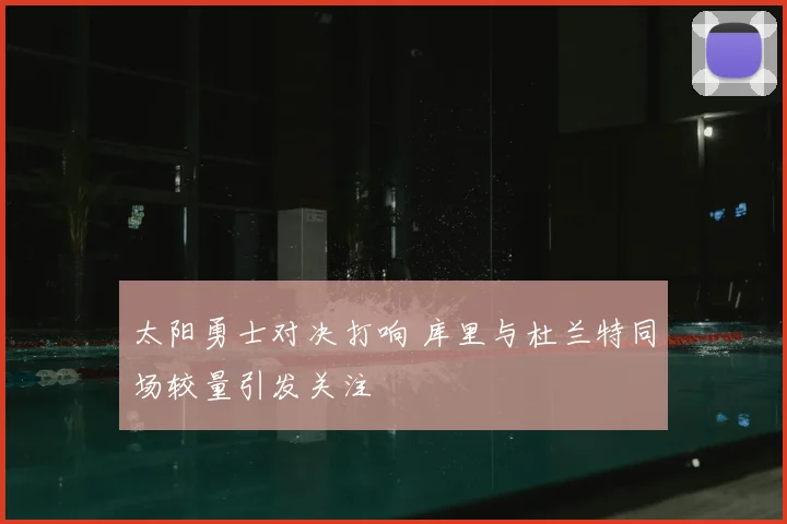 太阳勇士对决打响 库里与杜兰特同场较量引发关注
