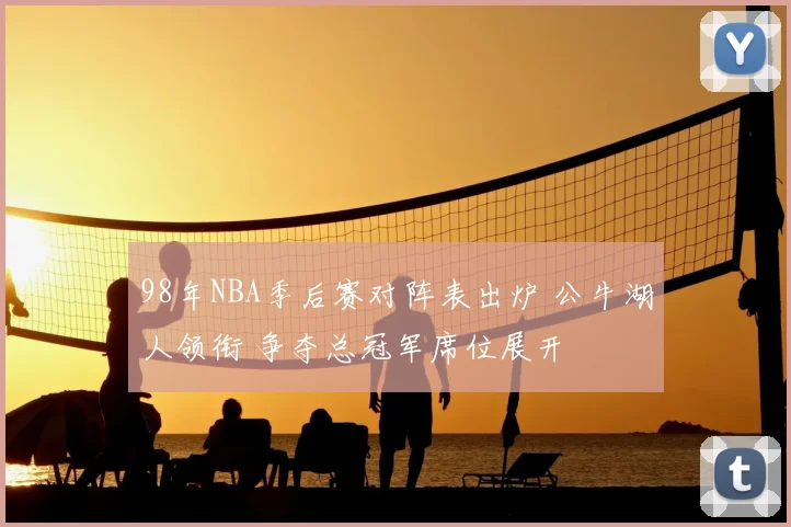 98年NBA季后赛对阵表出炉 公牛湖人领衔 争夺总冠军席位展开