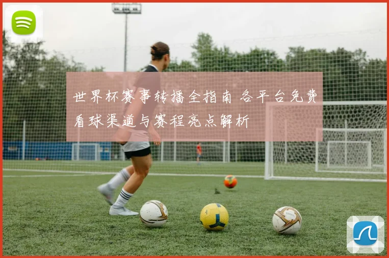 世界杯赛事转播全指南 各平台免费看球渠道与赛程亮点解析