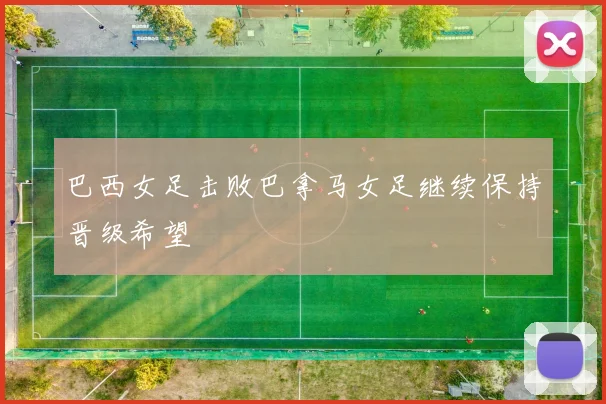 巴西女足击败巴拿马女足继续保持晋级希望