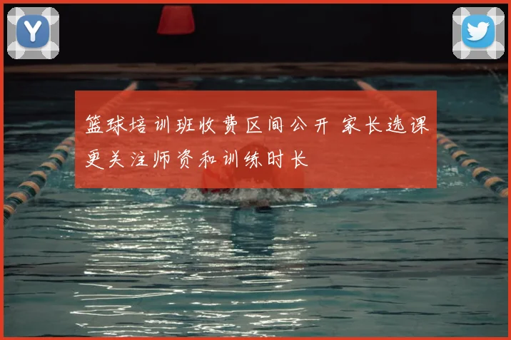 篮球培训班收费区间公开 家长选课更关注师资和训练时长