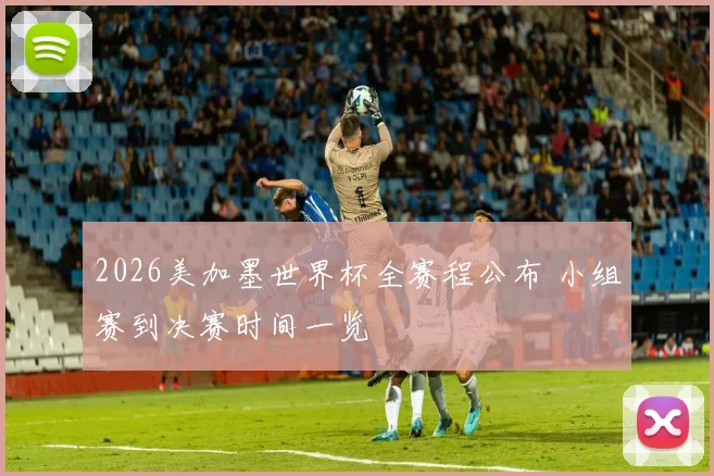 2026美加墨世界杯全赛程公布 小组赛到决赛时间一览