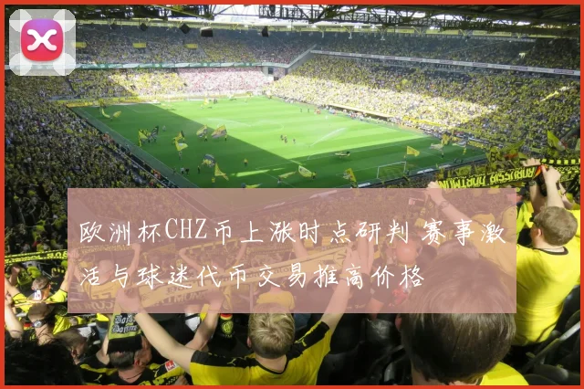 欧洲杯CHZ币上涨时点研判 赛事激活与球迷代币交易推高价格