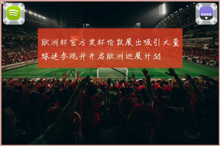 欧洲杯官方奖杯伦敦展出吸引大量球迷参观并开启欧洲巡展计划