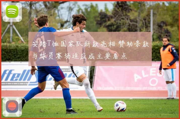 安踏T恤国家队新款亮相 赞助条款与球员赛场适应成主要看点