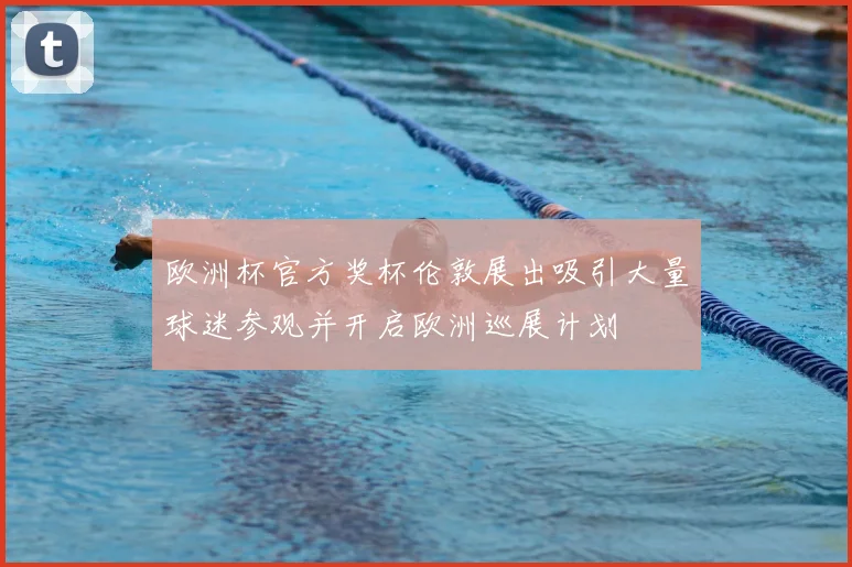 欧洲杯官方奖杯伦敦展出吸引大量球迷参观并开启欧洲巡展计划