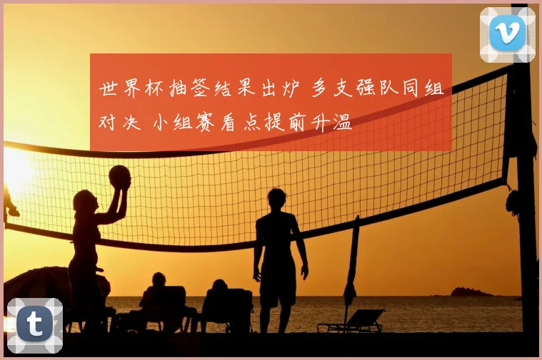 世界杯抽签结果出炉 多支强队同组对决 小组赛看点提前升温