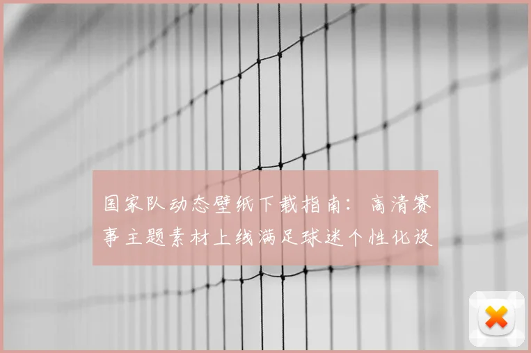 国家队动态壁纸下载指南:高清赛事主题素材上线满足球迷个性化设置需求