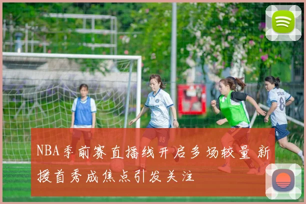 NBA季前赛直播线开启多场较量 新援首秀成焦点引发关注