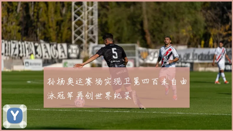 孙杨奥运赛场实现卫冕四百米自由泳冠军再创世界纪录