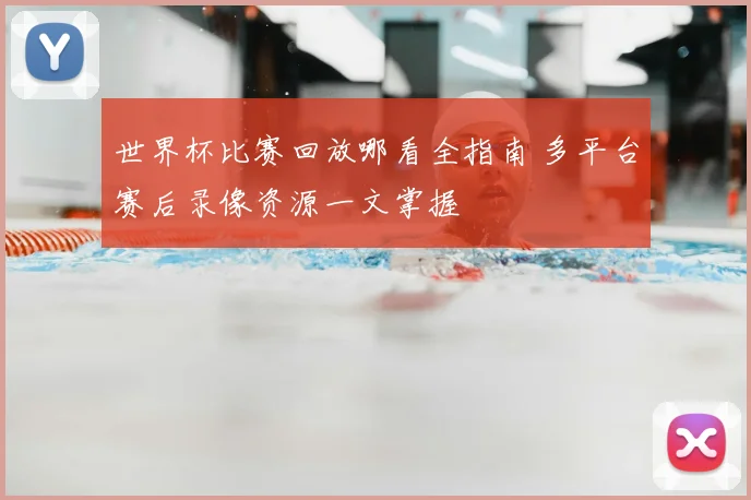 世界杯比赛回放哪看全指南 多平台赛后录像资源一文掌握