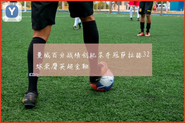 曼城百分战绩创纪录夺冠萨拉赫32球荣膺英超金靴