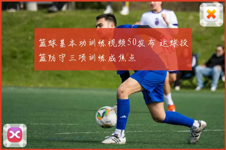 篮球基本功训练视频50发布 运球投篮防守三项训练成焦点