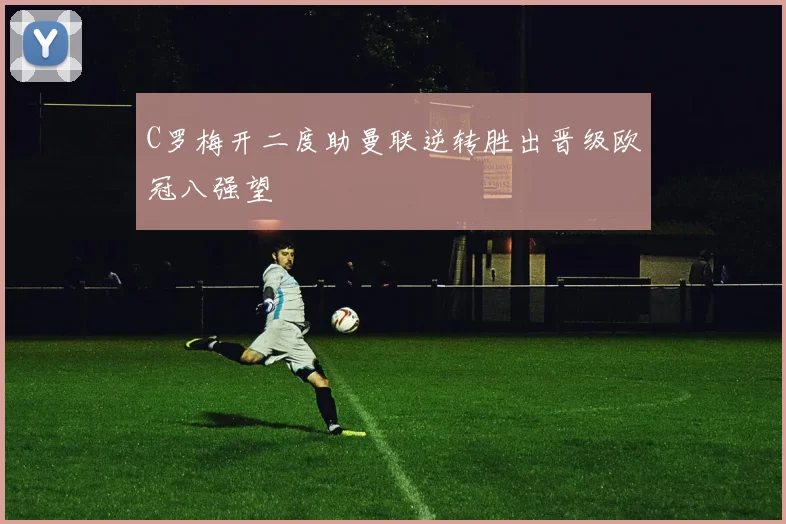C罗梅开二度助曼联逆转胜出晋级欧冠八强望