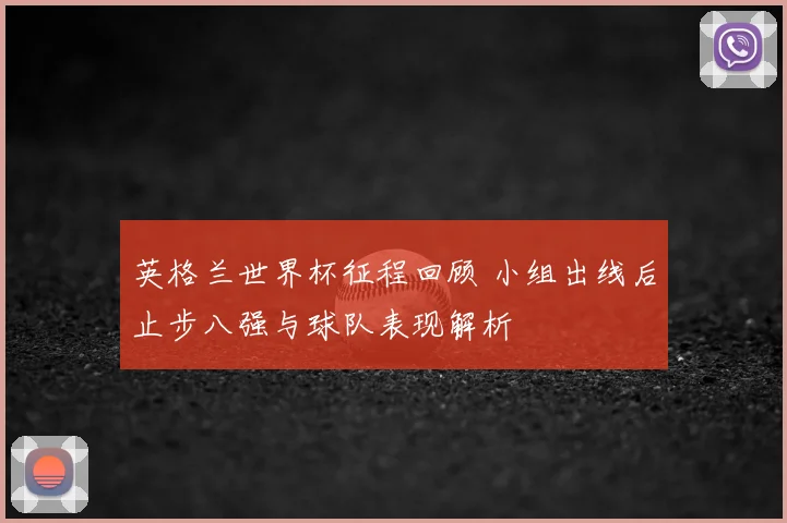 英格兰世界杯征程回顾 小组出线后止步八强与球队表现解析