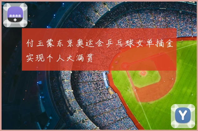 付玉蒙东京奥运会乒乓球女单摘金实现个人大满贯