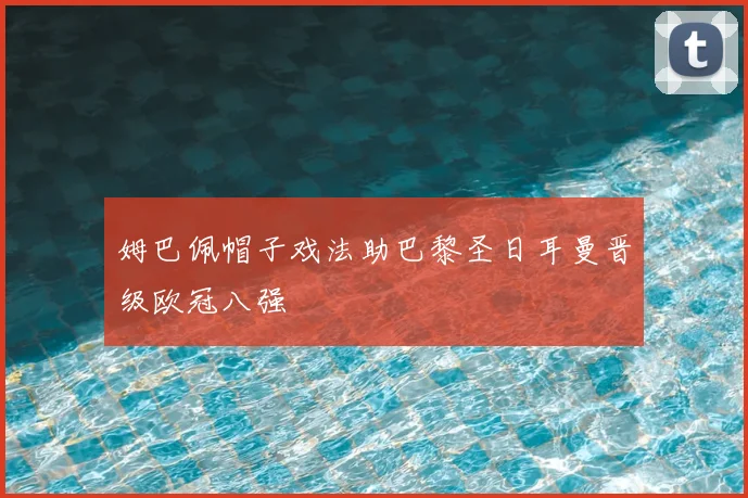 姆巴佩帽子戏法助巴黎圣日耳曼晋级欧冠八强