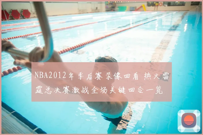 NBA2012年季后赛录像回看 热火雷霆总决赛激战全场关键回合一览