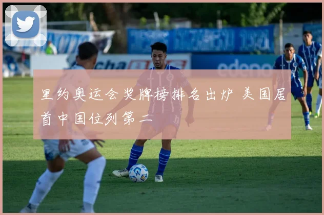 里约奥运会奖牌榜排名出炉 美国居首中国位列第二