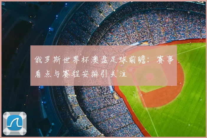俄罗斯世界杯澳盘足球前瞻：赛事看点与赛程安排引关注