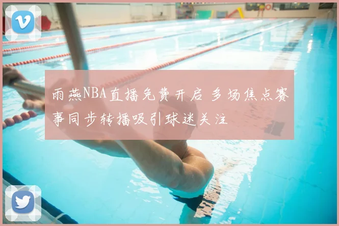 雨燕NBA直播免费开启 多场焦点赛事同步转播吸引球迷关注